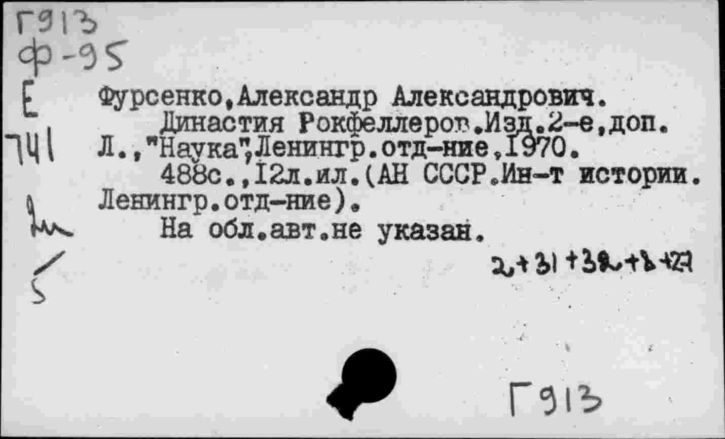 ﻿Фурсенко,Александр Александрович.
Династия Рокфеллеров.Изд.2-е,доп.
Л.,"Наука" Ленингр.отд-ние,1970.
488с.,12л.ил.(АН СССР.Ин-т истории. Ленингр.отд-ние).
На обл.авт.не указан.